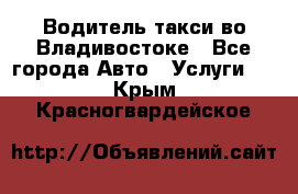 Водитель такси во Владивостоке - Все города Авто » Услуги   . Крым,Красногвардейское